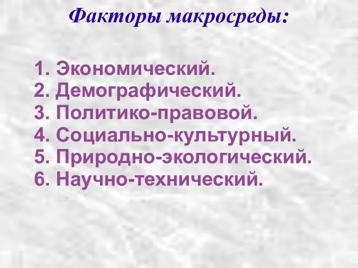 Факторы макросреды: 1. Экономический. 2. Демографический. 3. Политико-правовой. 4. Социально-культурный. 5. Природно-экологический. 6. Научно-технический.