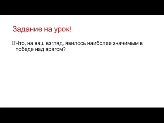 Задание на урок! Что, на ваш взгляд, явилось наиболее значимым в победе над врагом?