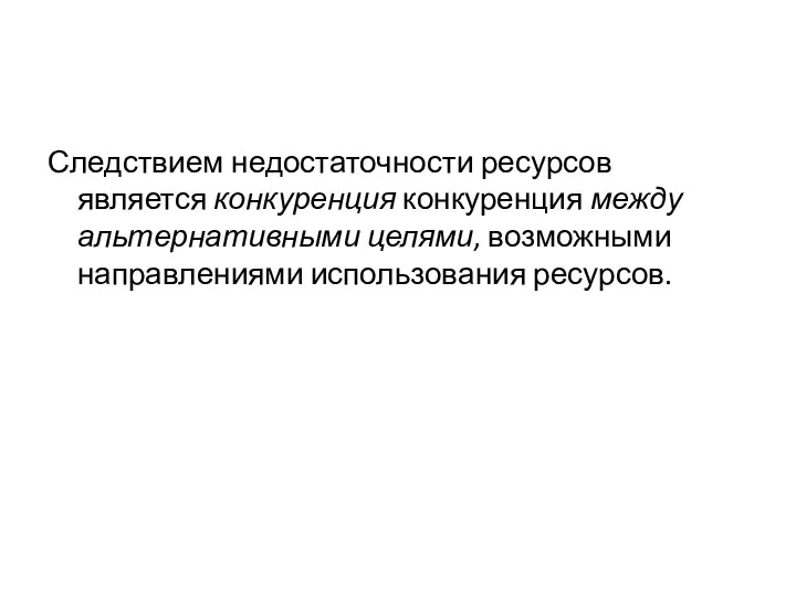 Следствием недостаточности ресурсов является конкуренция конкуренция между альтернативными целями, возможными направлениями использования ресурсов.