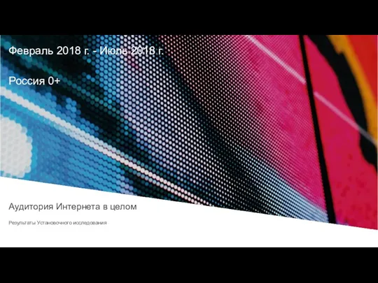 Февраль 2018 г. - Июль 2018 г. Россия 0+ Аудитория Интернета в целом Результаты Установочного исследования