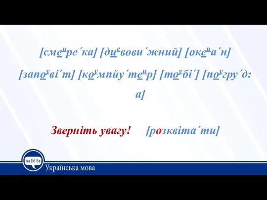 [смеире´ка] [диевови´жний] [океиа´н] [запоуві´т] [коумпйу´теир] [тоубі´] [поугру´д:а] Зверніть увагу! [розквіта´ти]