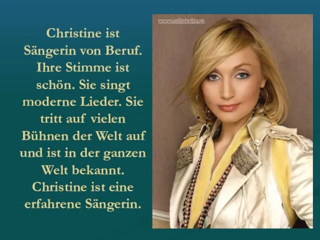 Christine ist Sängerin von Beruf. Ihre Stimme ist schön. Sie singt moderne Lieder.
