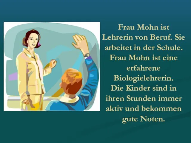 Frau Mohn ist Lehrerin von Beruf. Sie arbeitet in der Schule. Frau Mohn