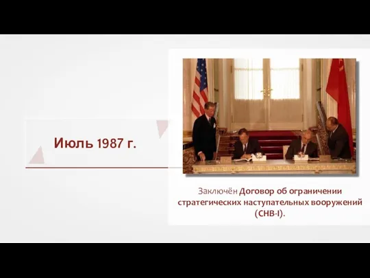 Июль 1987 г. Заключён Договор об ограничении стратегических наступательных вооружений (СНВ-I).