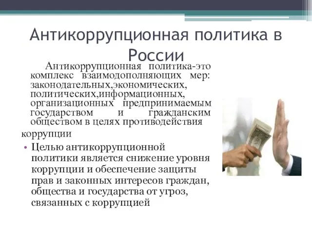 Антикоррупционная политика в России Антикоррупционная политика-это комплекс взаимодополняющих мер:законодательных,экономических,политических,информационных,организационных предпринимаемым государством и гражданским