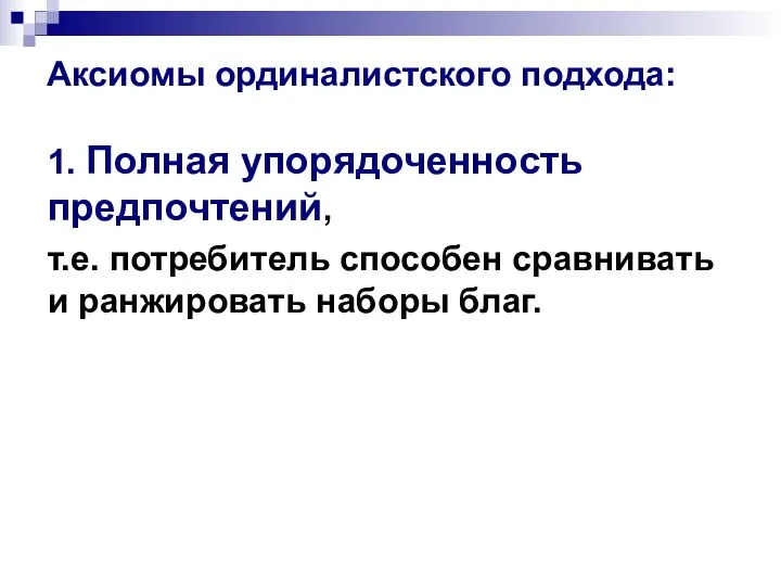 Аксиомы ординалистского подхода: 1. Полная упорядоченность предпочтений, т.е. потребитель способен сравнивать и ранжировать наборы благ.