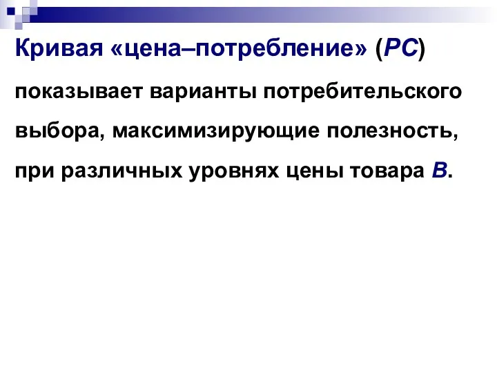 Кривая «цена–потребление» (РС) показывает варианты потребительского выбора, максимизирующие полезность, при различных уровнях цены товара В.