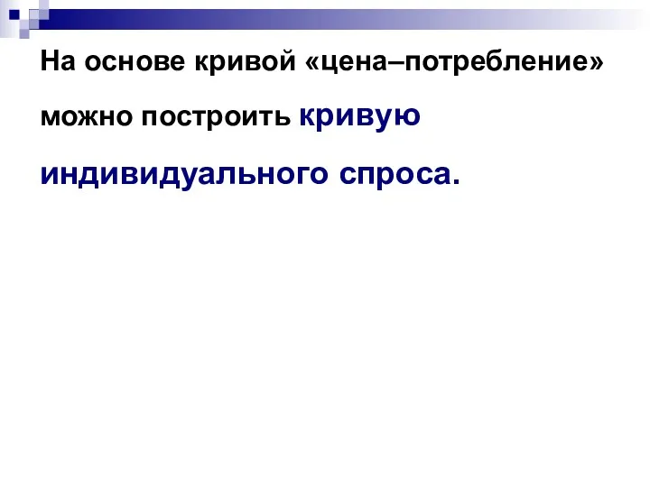 На основе кривой «цена–потребление» можно построить кривую индивидуального спроса.