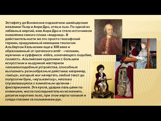 Эстафету де Вокансона подхватили швейцарские механики Пьер и Анри Дро, отец и сын.