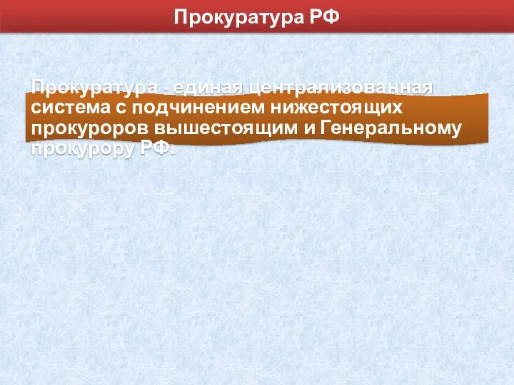 Прокуратура РФ Прокуратура - единая централизованная система с подчинением нижестоящих прокуроров вышестоящим и Генеральному прокурору РФ.