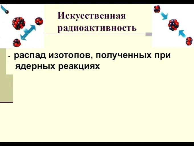 Искусственная радиоактивность - распад изотопов, полученных при ядерных реакциях