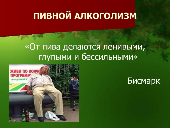 ПИВНОЙ АЛКОГОЛИЗМ «От пива делаются ленивыми, глупыми и бессильными» Бисмарк