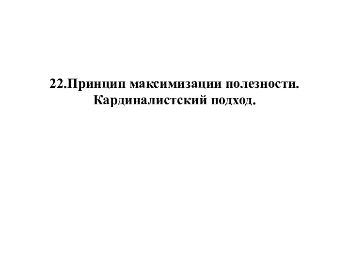 22.Принцип максимизации полезности. Кардиналистский подход.