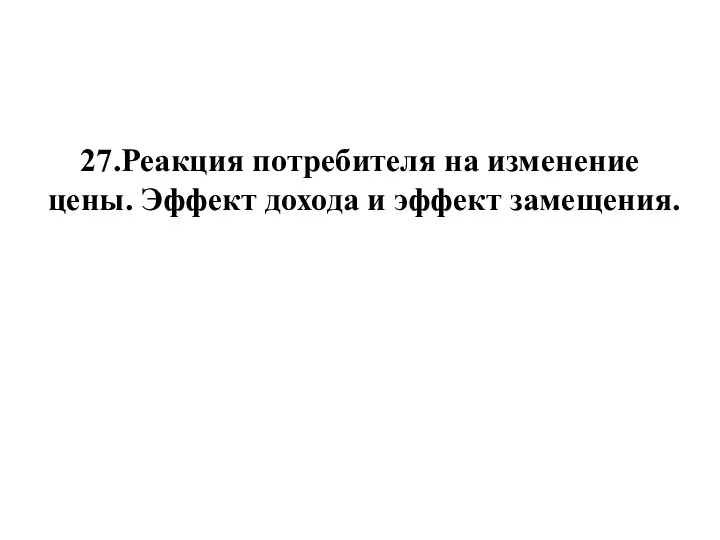 27.Реакция потребителя на изменение цены. Эффект дохода и эффект замещения.