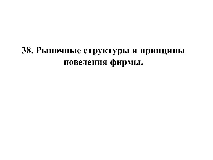 38. Рыночные структуры и принципы поведения фирмы.