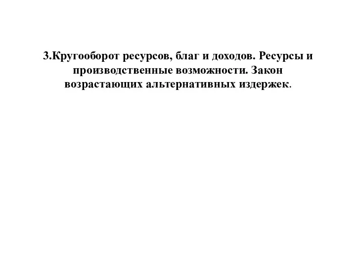 3.Кругооборот ресурсов, благ и доходов. Ресурсы и производственные возможности. Закон возрастающих альтернативных издержек.