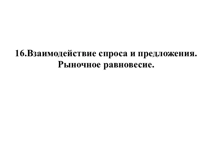 16.Взаимодействие спроса и предложения. Рыночное равновесие.