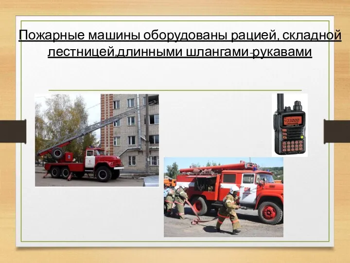 Пожарные машины оборудованы рацией, складной лестницей,длинными шлангами-рукавами