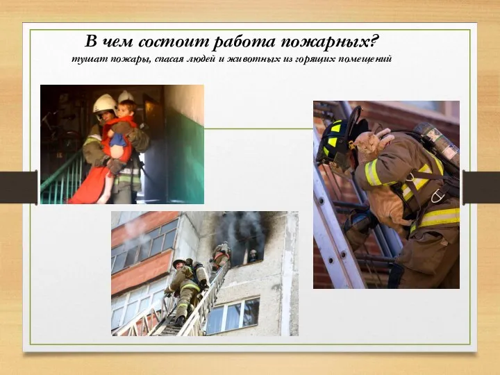 В чем состоит работа пожарных? тушат пожары, спасая людей и животных из горящих помещений