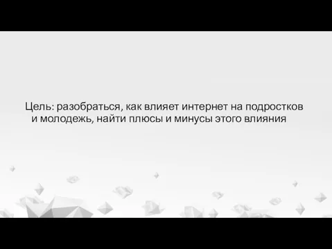 Цель: разобраться, как влияет интернет на подростков и молодежь, найти плюсы и минусы этого влияния