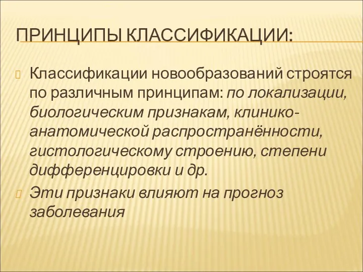 ПРИНЦИПЫ КЛАССИФИКАЦИИ: Классификации новообразований строятся по различным принципам: по локализации, биологическим признакам, клинико-анатомической