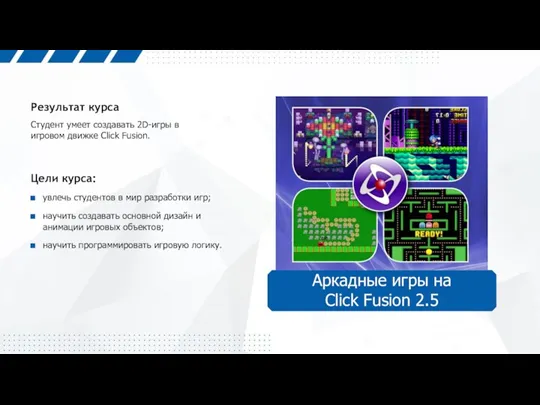 Студент умеет создавать 2D-игры в игровом движке Click Fusion. Результат курса Цели курса: