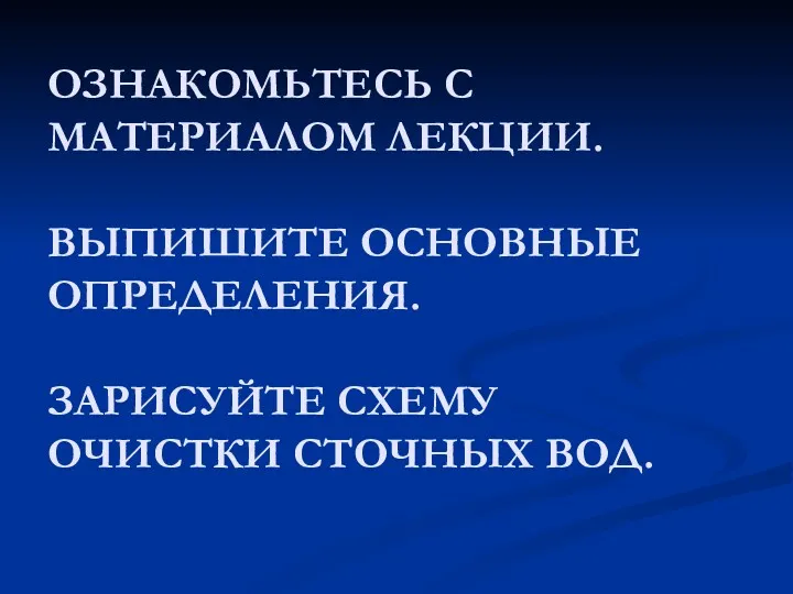 ОЗНАКОМЬТЕСЬ С МАТЕРИАЛОМ ЛЕКЦИИ. ВЫПИШИТЕ ОСНОВНЫЕ ОПРЕДЕЛЕНИЯ. ЗАРИСУЙТЕ СХЕМУ ОЧИСТКИ СТОЧНЫХ ВОД.