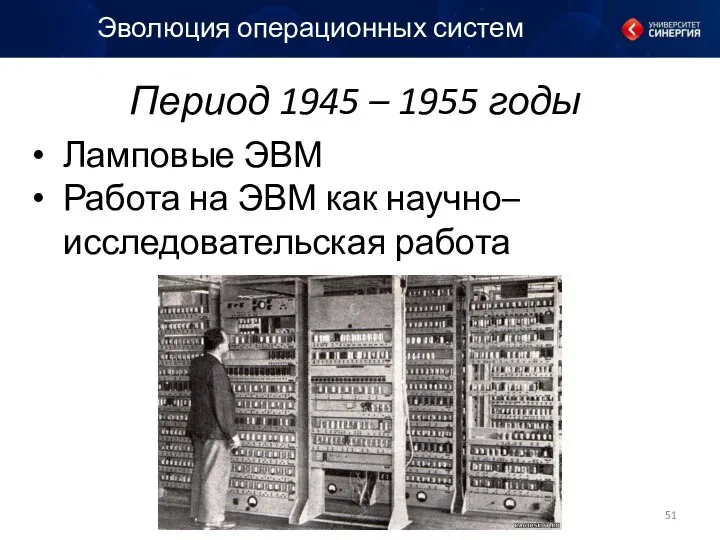 Период 1945 – 1955 годы Эволюция операционных систем Ламповые ЭВМ Работа на ЭВМ как научно–исследовательская работа
