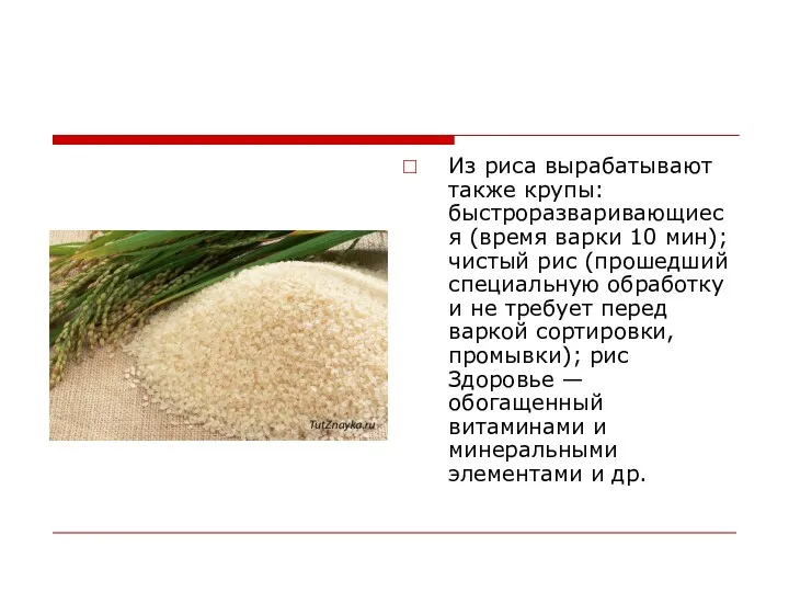 Из риса вырабатывают также крупы: быстроразваривающиеся (время варки 10 мин); чистый рис (прошедший