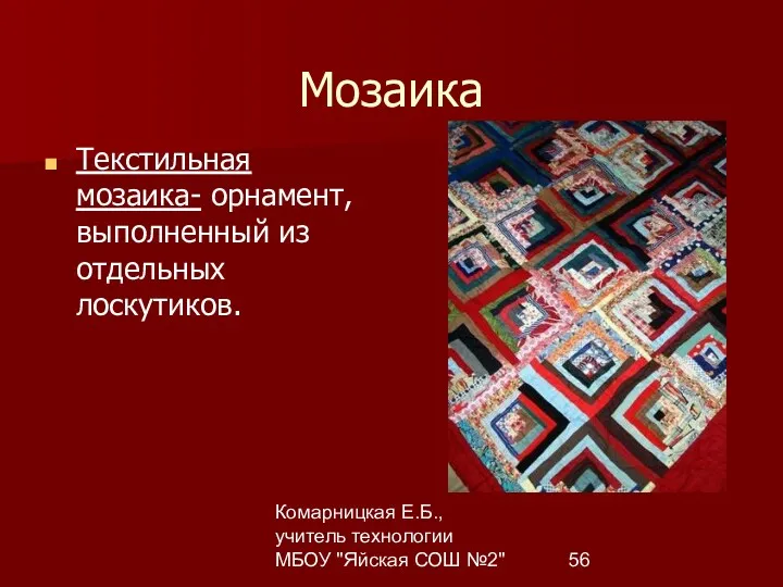 Комарницкая Е.Б., учитель технологии МБОУ "Яйская СОШ №2" Мозаика Текстильная мозаика- орнамент, выполненный из отдельных лоскутиков.