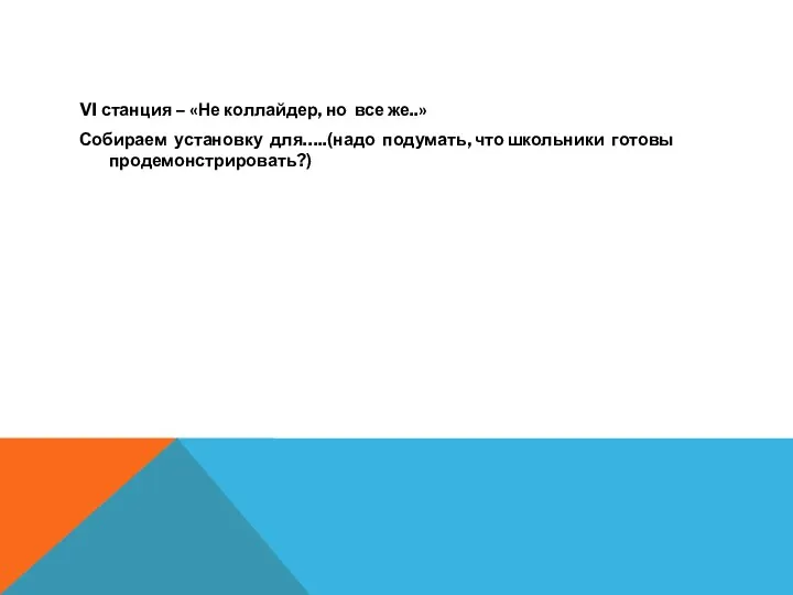 VI станция – «Не коллайдер, но все же..» Собираем установку для…..(надо подумать, что школьники готовы продемонстрировать?)