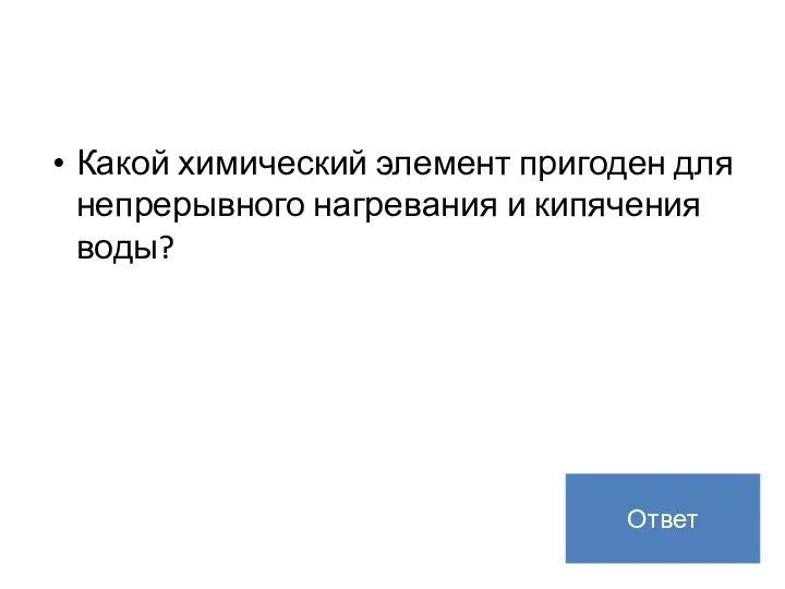 Какой химический элемент пригоден для непрерывного нагревания и кипячения воды? Рекламная пауза Ответ