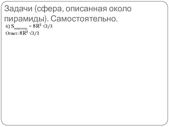 Задачи (сфера, описанная около пирамиды). Самостоятельно. 6) Sполн.тетр. = 8R2 √3/3 Ответ: 8R2 √3/3