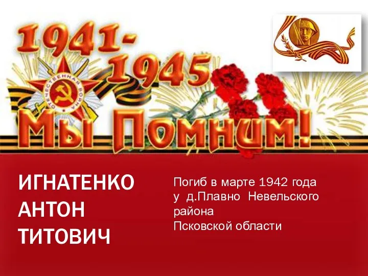 ИГНАТЕНКО АНТОН ТИТОВИЧ Погиб в марте 1942 года у д.Плавно Невельского района Псковской области