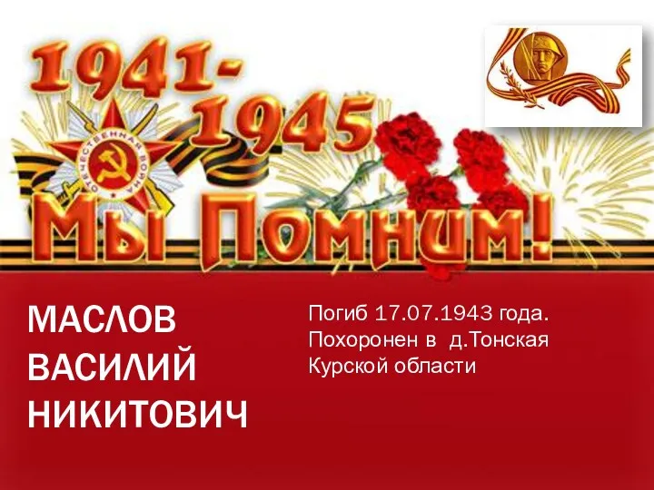 МАСЛОВ ВАСИЛИЙ НИКИТОВИЧ Погиб 17.07.1943 года. Похоронен в д.Тонская Курской области