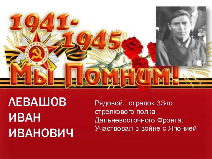 ЛЕВАШОВ ИВАН ИВАНОВИЧ Рядовой, стрелок 33-го стрелкового полка Дальневосточного Фронта. Участвовал в войне с Японией