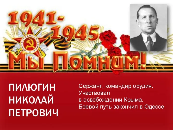 ПИЛЮГИН НИКОЛАЙ ПЕТРОВИЧ Сержант, командир орудия. Участвовал в освобождении Крыма. Боевой путь закончил в Одессе