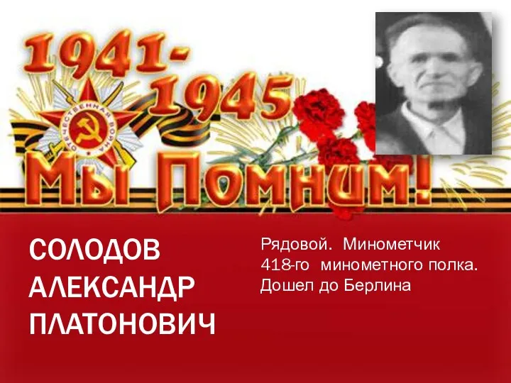 СОЛОДОВ АЛЕКСАНДР ПЛАТОНОВИЧ Рядовой. Минометчик 418-го минометного полка. Дошел до Берлина