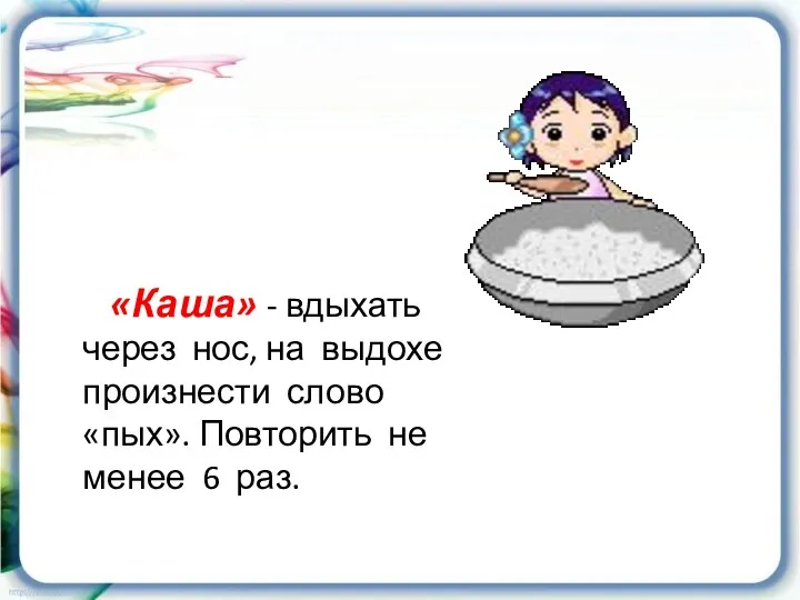 «Каша» - вдыхать через нос, на выдохе произнести слово «пых». Повторить не менее 6 раз.