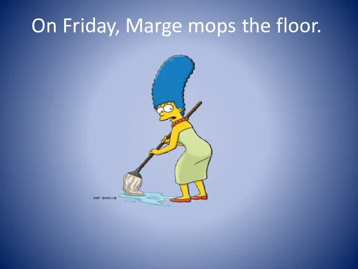 On Friday, Marge mops the floor.