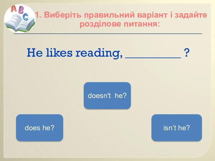 He likes reading, _________ ? 1. Виберіть правильний варіант і