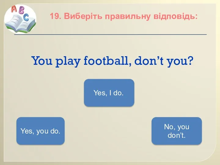 You play football, don’t you? 19. Виберіть правильну відповідь: Yes,