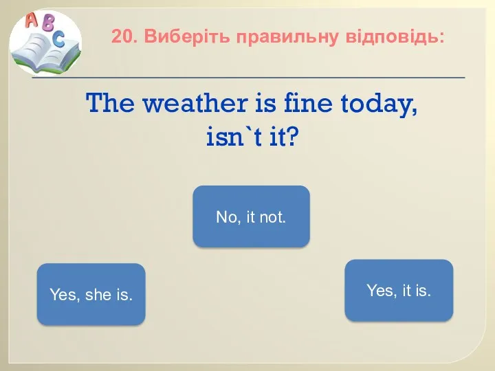 The weather is fine today, isn`t it? 20. Виберіть правильну