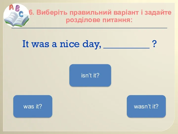 It was a nice day, _________ ? 6. Виберіть правильний