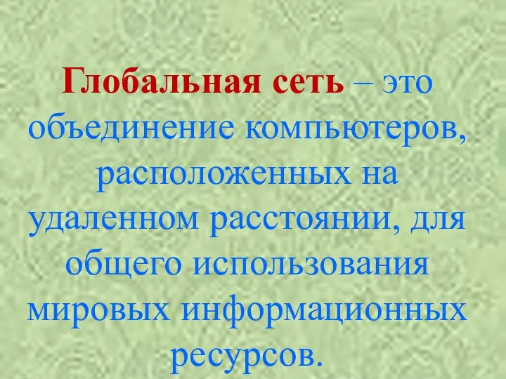 Глобальная сеть – это объединение компьютеров, расположенных на удаленном расстоянии, для общего использования мировых информационных ресурсов.