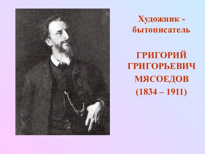 Художник - бытописатель ГРИГОРИЙ ГРИГОРЬЕВИЧ МЯСОЕДОВ (1834 – 1911)