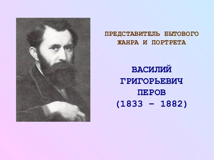 ПРЕДСТАВИТЕЛЬ БЫТОВОГО ЖАНРА И ПОРТРЕТА ВАСИЛИЙ ГРИГОРЬЕВИЧ ПЕРОВ (1833 – 1882)