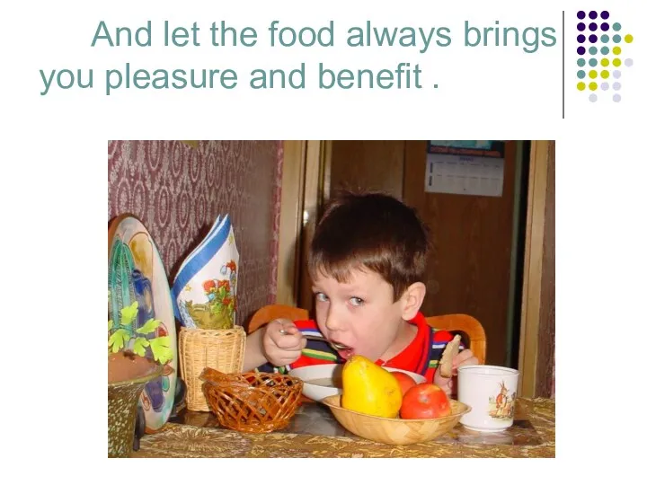 And let the food always brings you pleasure and benefit .