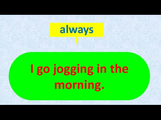 I go jogging in the morning.