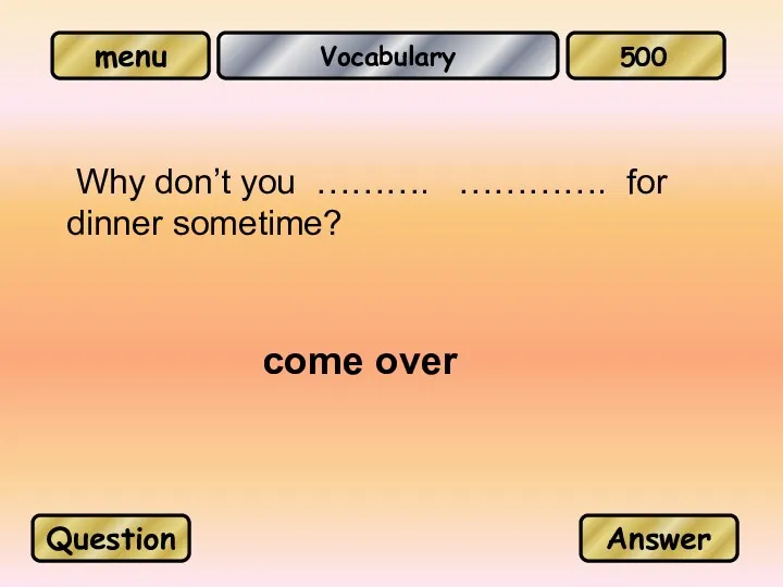 Vocabulary Why don’t you ………. …………. for dinner sometime? come over Question Answer 500